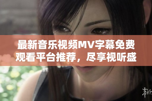 最新音乐视频MV字幕免费观看平台推荐，尽享视听盛宴