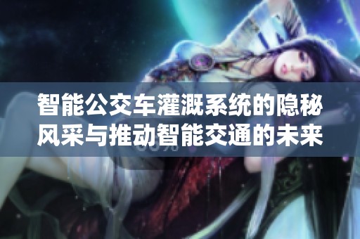 智能公交车灌溉系统的隐秘风采与推动智能交通的未来探索