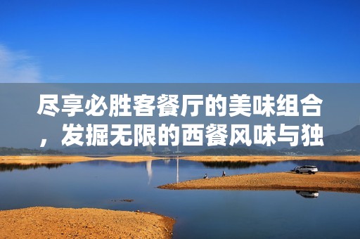尽享必胜客餐厅的美味组合，发掘无限的西餐风味与独特口感体验