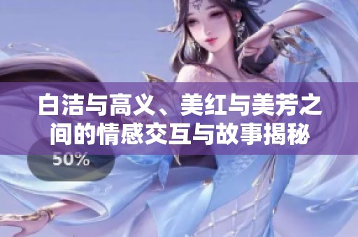 白洁与高义、美红与美芳之间的情感交互与故事揭秘