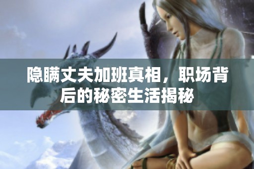 隐瞒丈夫加班真相，职场背后的秘密生活揭秘