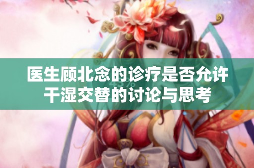 医生顾北念的诊疗是否允许干湿交替的讨论与思考