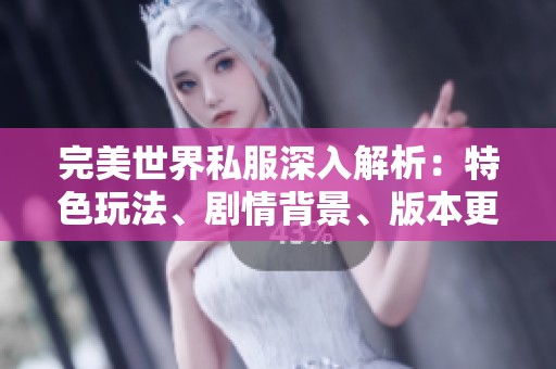 完美世界私服深入解析：特色玩法、剧情背景、版本更新与门派详解一网打尽