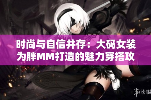 时尚与自信并存：大码女装为胖MM打造的魅力穿搭攻略
