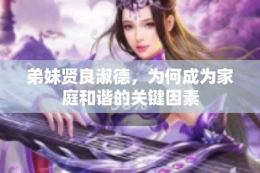 弟妹贤良淑德，为何成为家庭和谐的关键因素