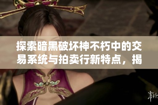 探索暗黑破坏神不朽中的交易系统与拍卖行新特点，揭开全新世界的神秘面纱