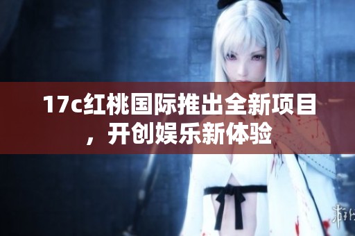 17c红桃国际推出全新项目，开创娱乐新体验
