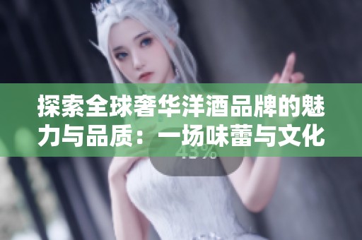 探索全球奢华洋酒品牌的魅力与品质：一场味蕾与文化的非凡之旅