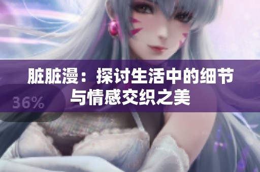 脏脏漫：探讨生活中的细节与情感交织之美