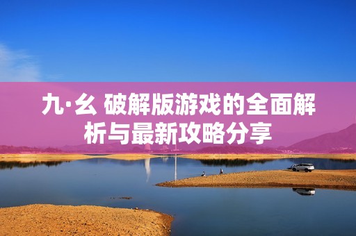 九·幺 破解版游戏的全面解析与最新攻略分享