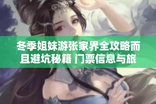 冬季姐妹游张家界全攻略而且避坑秘籍 门票信息与旅游注意事项一网打尽