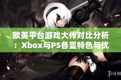 欧美平台游戏大作对比分析：Xbox与PS各显特色与优势