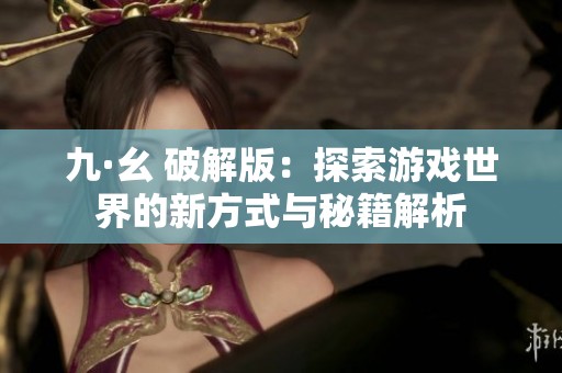 九·幺 破解版：探索游戏世界的新方式与秘籍解析