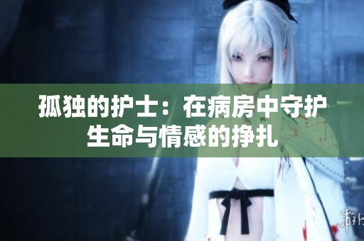 孤独的护士：在病房中守护生命与情感的挣扎