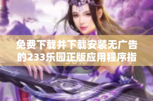 免费下载并下载安装无广告的233乐园正版应用程序指南