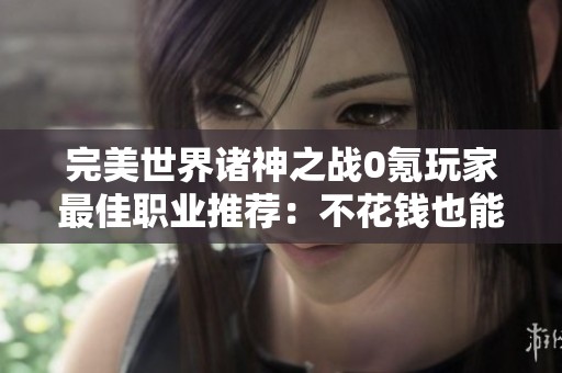 完美世界诸神之战0氪玩家最佳职业推荐：不花钱也能轻松获得游戏胜利的秘密攻略