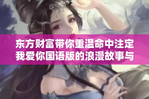 东方财富带你重温命中注定我爱你国语版的浪漫故事与情感细节