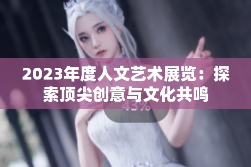 2023年度人文艺术展览：探索顶尖创意与文化共鸣