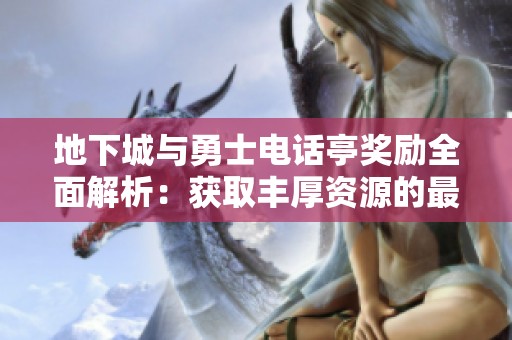 地下城与勇士电话亭奖励全面解析：获取丰厚资源的最佳攻略与技巧分享
