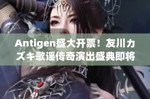 Antigen盛大开票！友川カズキ歌谣传奇演出盛典即将震撼上线