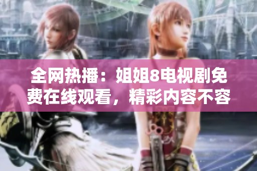 全网热播：姐姐8电视剧免费在线观看，精彩内容不容错过