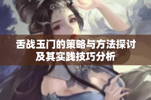 舌战玉门的策略与方法探讨及其实践技巧分析