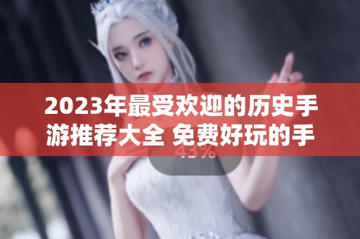 2023年最受欢迎的历史手游推荐大全 免费好玩的手机版历史游戏必玩列表
