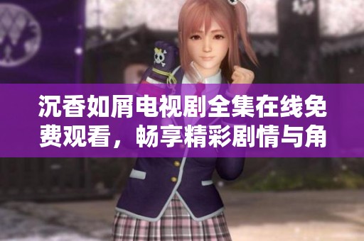 沉香如屑电视剧全集在线免费观看，畅享精彩剧情与角色发展