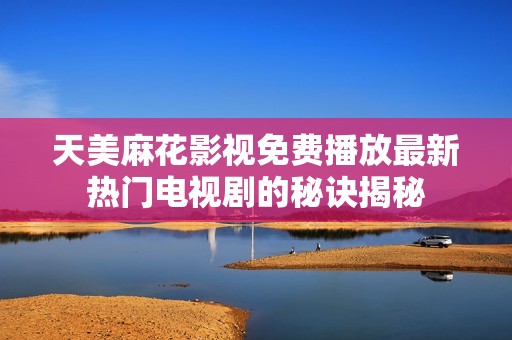 天美麻花影视免费播放最新热门电视剧的秘诀揭秘