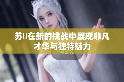 苏玥在新的挑战中展现非凡才华与独特魅力