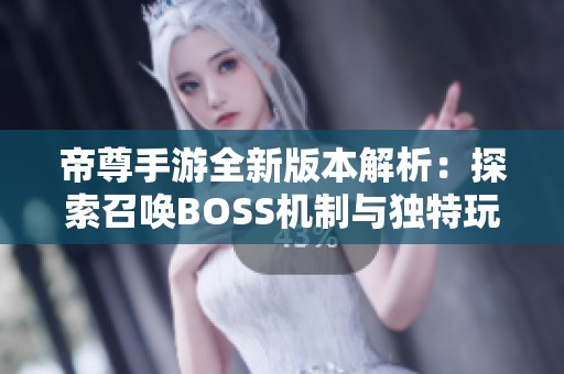 帝尊手游全新版本解析：探索召唤BOSS机制与独特玩法详细介绍