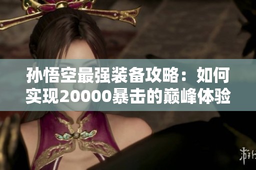 孙悟空最强装备攻略：如何实现20000暴击的巅峰体验与策略解析