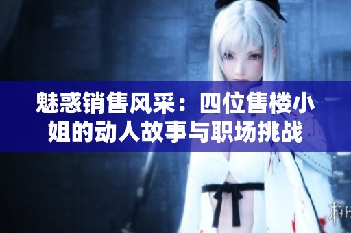 魅惑销售风采：四位售楼小姐的动人故事与职场挑战