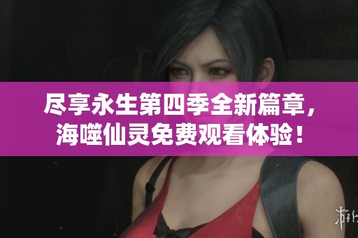 尽享永生第四季全新篇章，海噬仙灵免费观看体验！