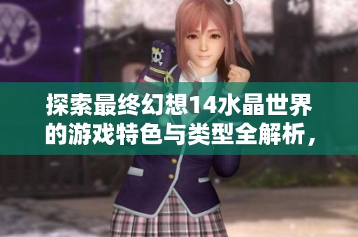 探索最终幻想14水晶世界的游戏特色与类型全解析，你不能错过的手游攻略
