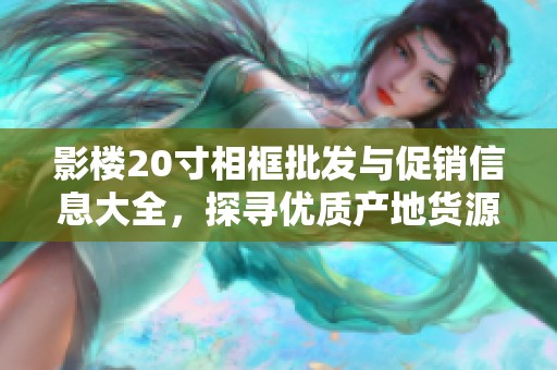 影楼20寸相框批发与促销信息大全，探寻优质产地货源与优惠价格