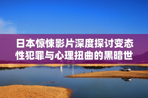 日本惊悚影片深度探讨变态性犯罪与心理扭曲的黑暗世界