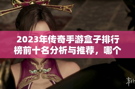 2023年传奇手游盒子排行榜前十名分析与推荐，哪个才是你的最佳选择