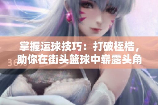 掌握运球技巧：打破桎梏，助你在街头篮球中崭露头角成为卓越球员