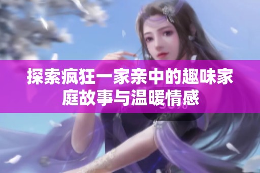 探索疯狂一家亲中的趣味家庭故事与温暖情感