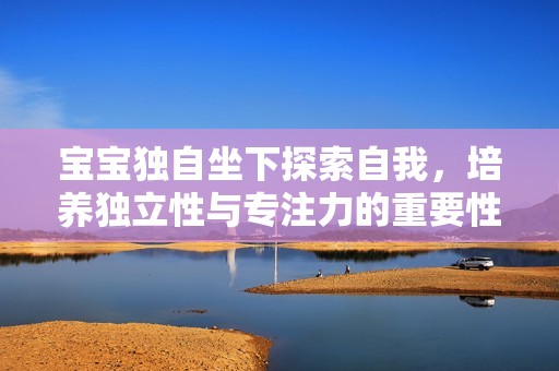 宝宝独自坐下探索自我，培养独立性与专注力的重要性