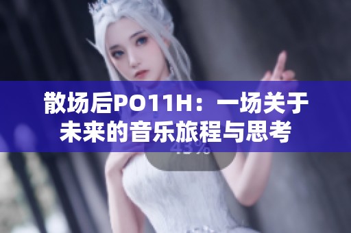 散场后PO11H：一场关于未来的音乐旅程与思考