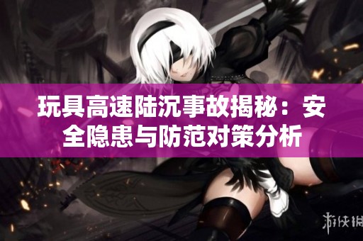 玩具高速陆沉事故揭秘：安全隐患与防范对策分析