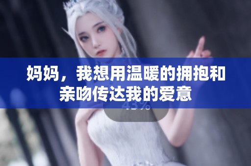 妈妈，我想用温暖的拥抱和亲吻传达我的爱意