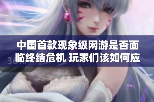 中国首款现象级网游是否面临终结危机 玩家们该如何应对这一变化
