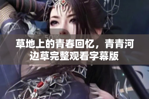 草地上的青春回忆，青青河边草完整观看字幕版