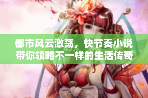 都市风云激荡，快节奏小说带你领略不一样的生活传奇