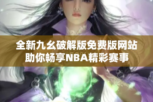 全新九幺破解版免费版网站助你畅享NBA精彩赛事
