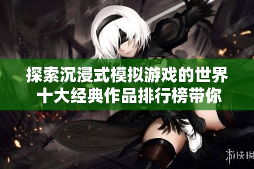 探索沉浸式模拟游戏的世界 十大经典作品排行榜带你畅游虚拟体验