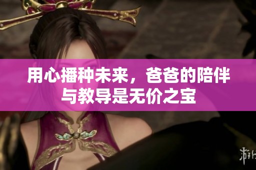 用心播种未来，爸爸的陪伴与教导是无价之宝